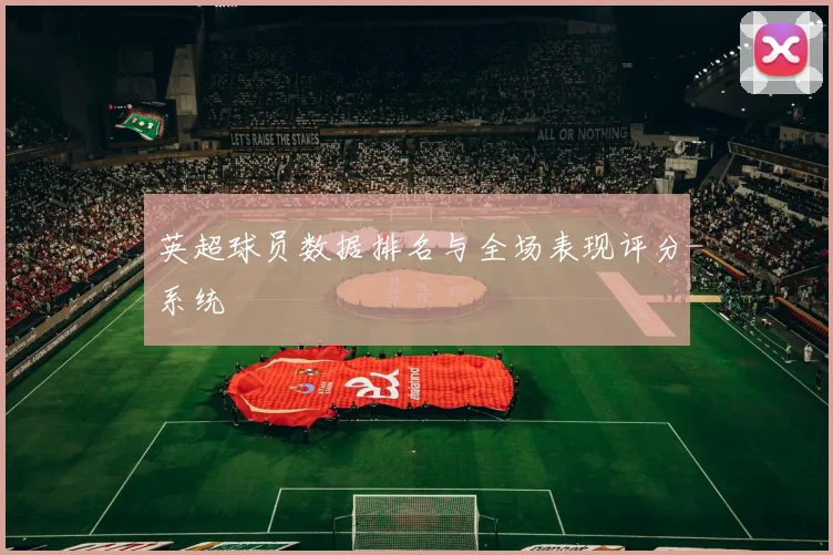 英超球员数据排名与全场表现评分系统