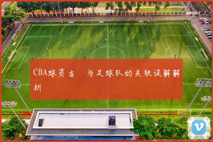 CBA球员吉喆与足球队的关联误解解析