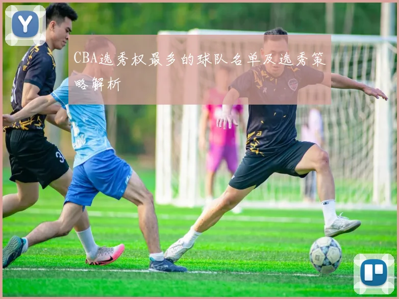 CBA选秀权最多的球队名单及选秀策略解析