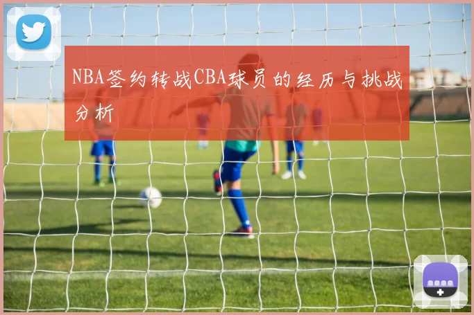 NBA签约转战CBA球员的经历与挑战分析