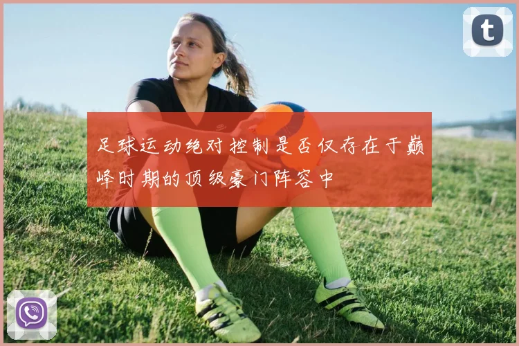 足球运动绝对控制是否仅存在于巅峰时期的顶级豪门阵容中