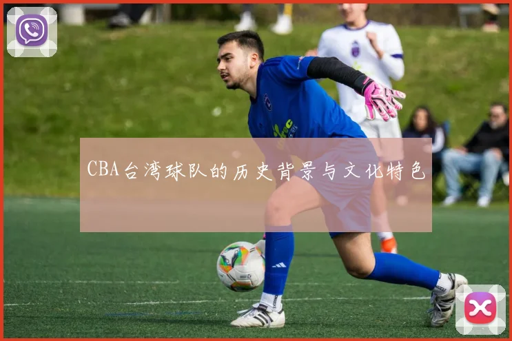 CBA台湾球队的历史背景与文化特色